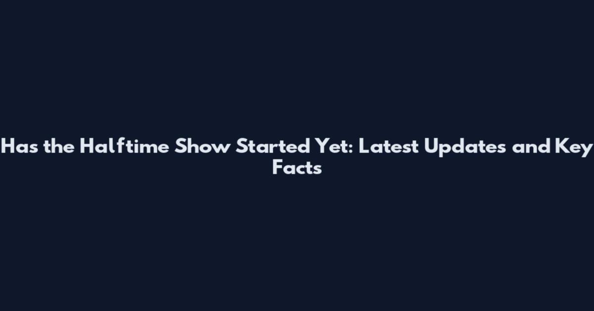 Has the Halftime Show Started Yet: Latest Updates and Key Facts