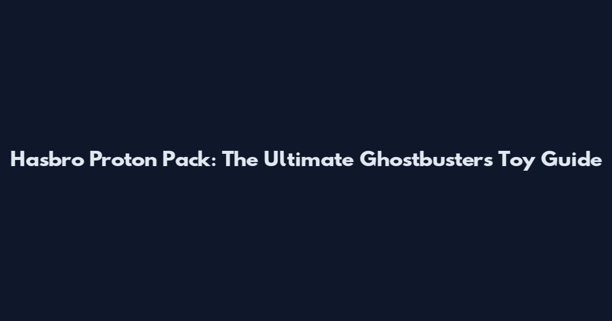 Hasbro Proton Pack: The Ultimate Ghostbusters Toy Guide