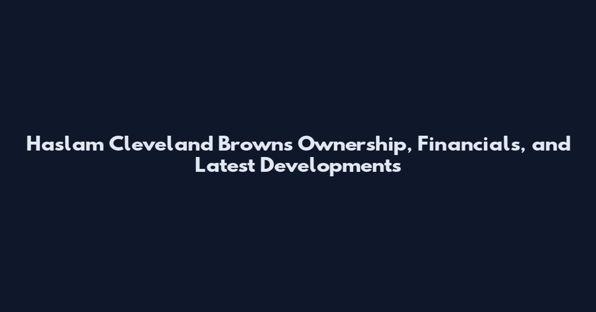 Haslam Cleveland Browns Ownership, Financials, and Latest Developments