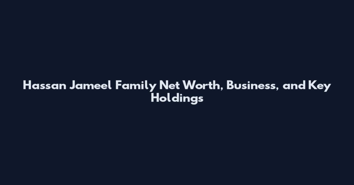 Hassan Jameel Family Net Worth, Business, and Key Holdings