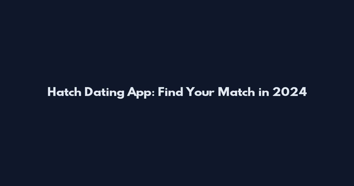 Hatch Dating App: Find Your Match in 2024