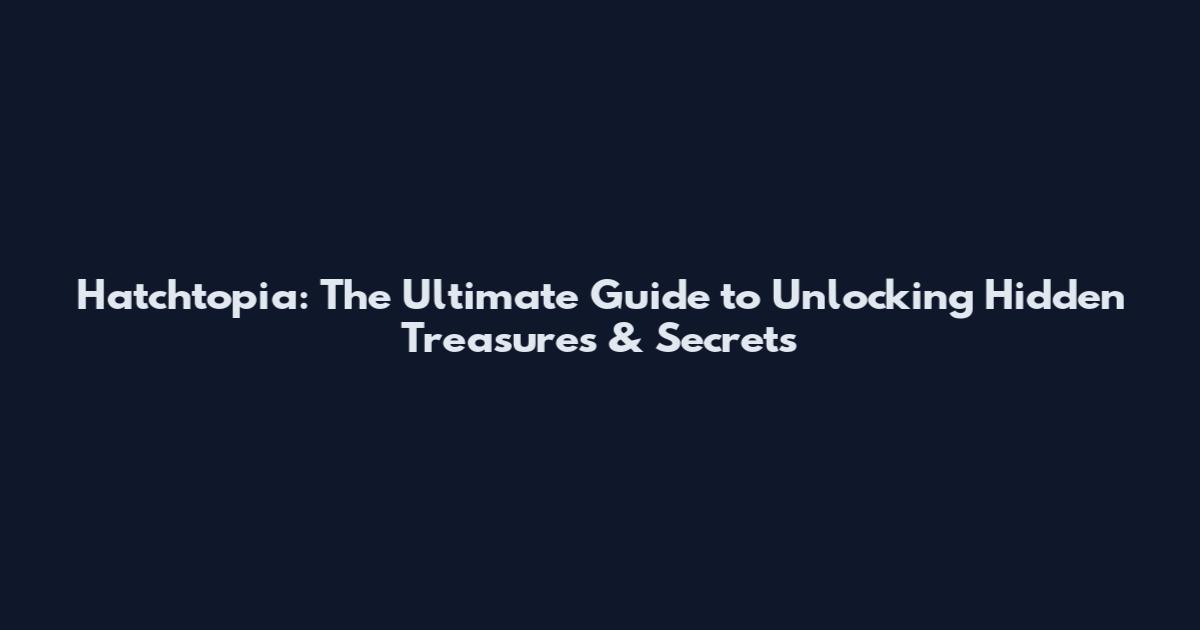 Hatchtopia: The Ultimate Guide to Unlocking Hidden Treasures & Secrets