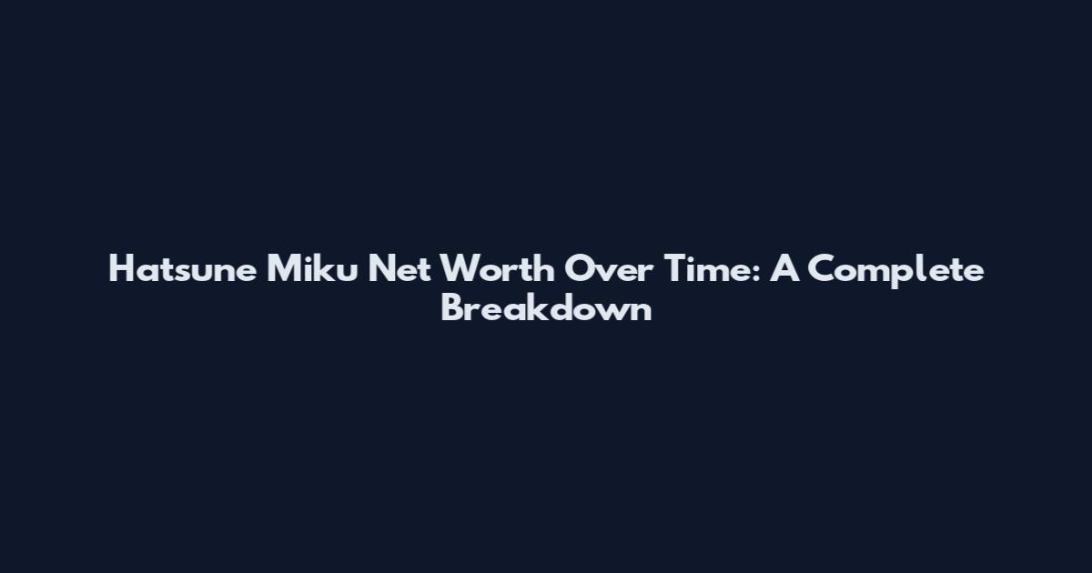 Hatsune Miku Net Worth Over Time: A Complete Breakdown