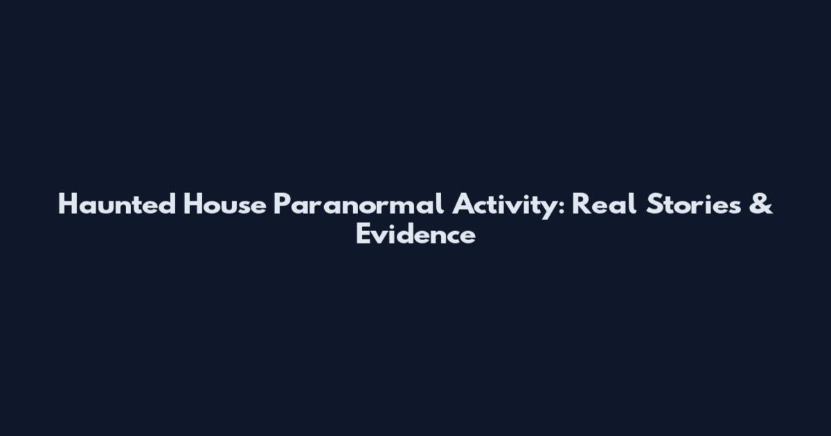 Haunted House Paranormal Activity: Real Stories & Evidence
