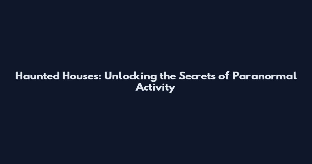 Haunted Houses: Unlocking the Secrets of Paranormal Activity