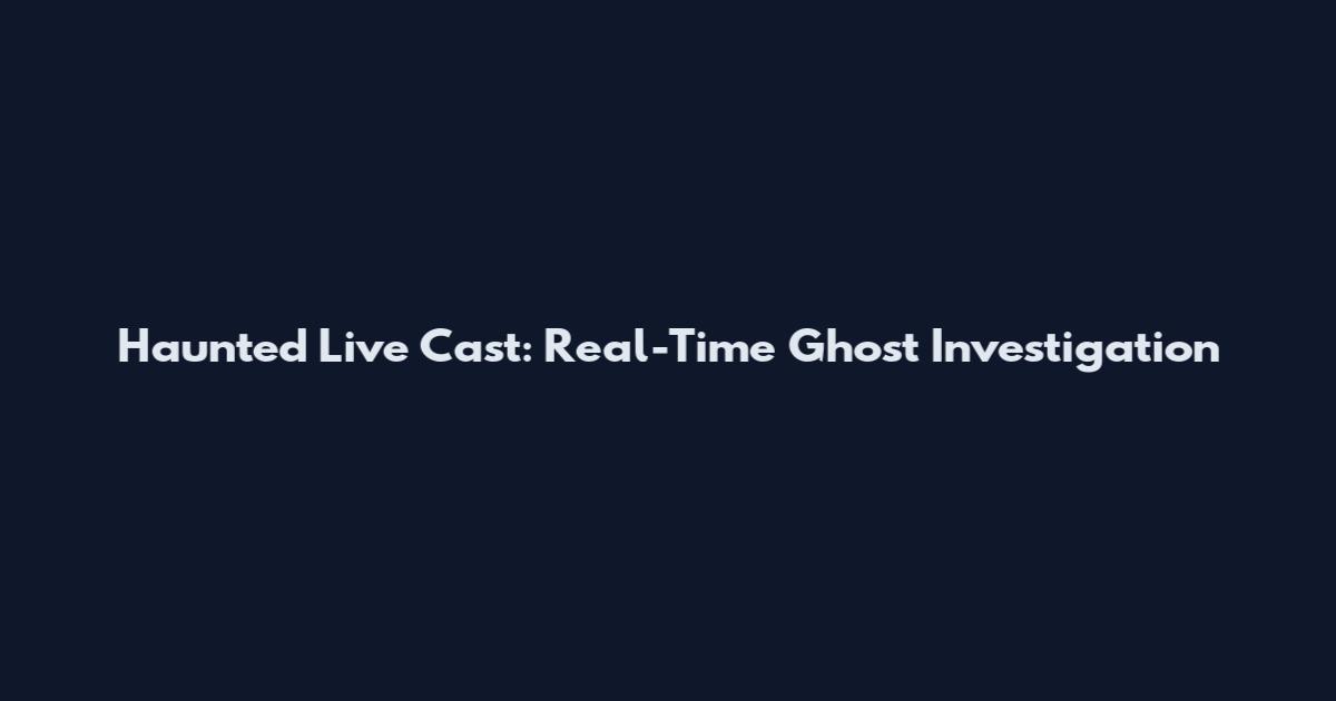 Haunted Live Cast: Real-Time Ghost Investigation