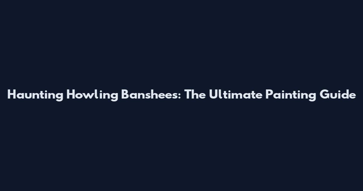 Haunting Howling Banshees: The Ultimate Painting Guide