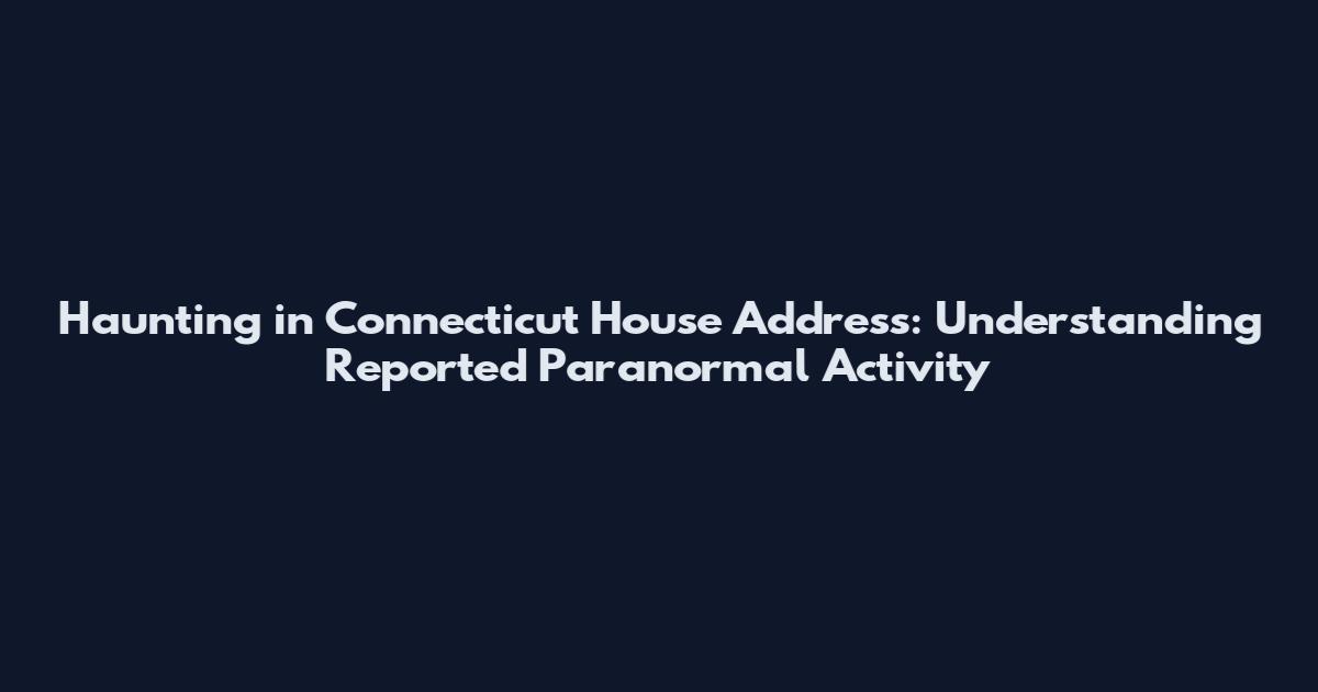 Haunting in Connecticut House Address: Understanding Reported Paranormal Activity
