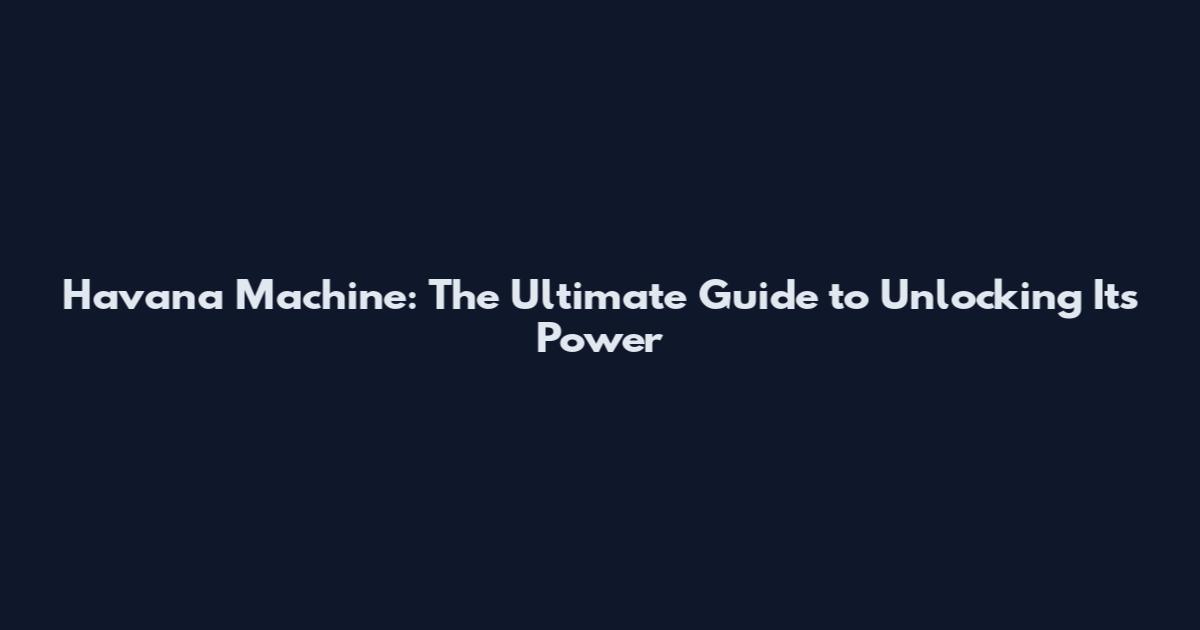 Havana Machine: The Ultimate Guide to Unlocking Its Power