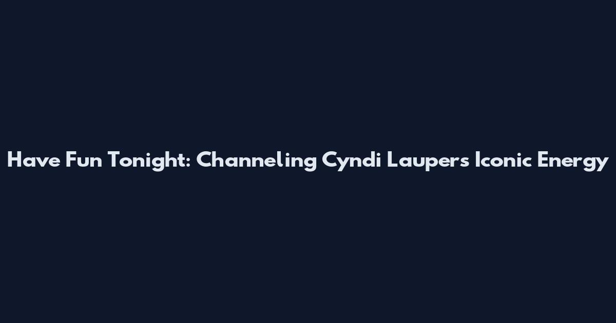 Have Fun Tonight: Channeling Cyndi Lauper's Iconic Energy
