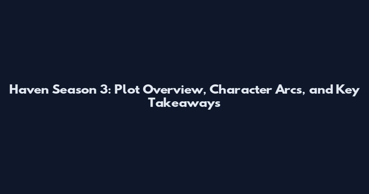 Haven Season 3: Plot Overview, Character Arcs, and Key Takeaways