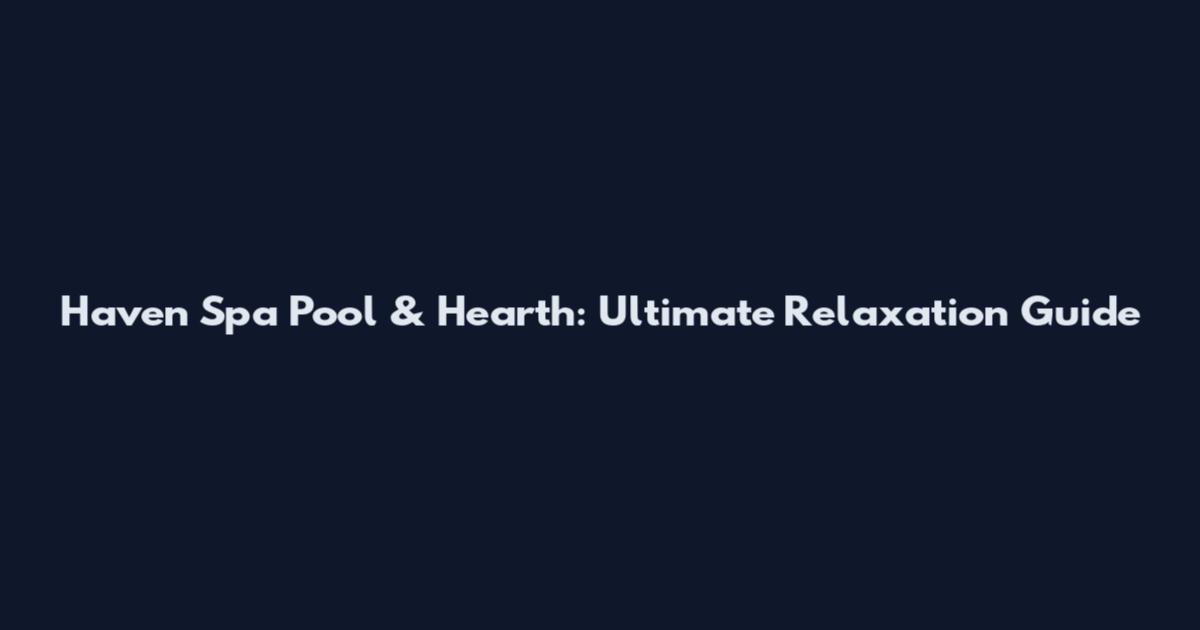 Haven Spa Pool & Hearth: Ultimate Relaxation Guide