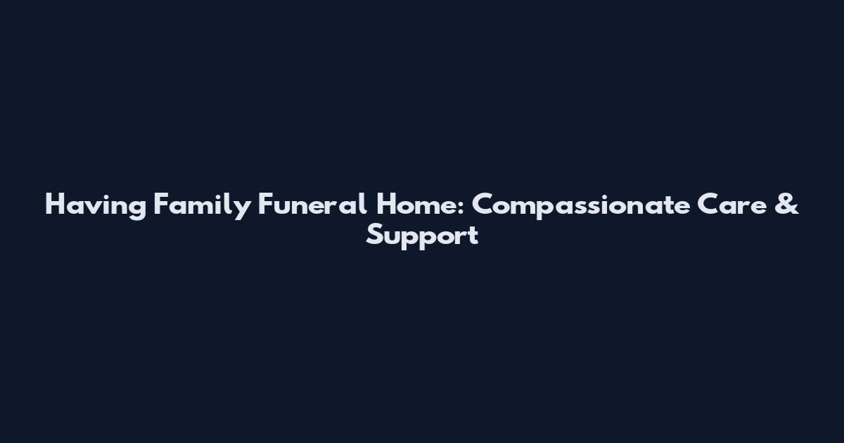 Having Family Funeral Home: Compassionate Care & Support