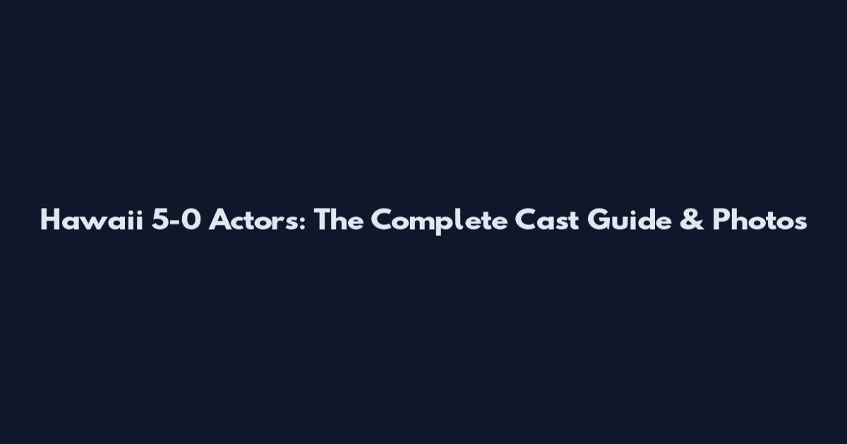 Hawaii 5-0 Actors: The Complete Cast Guide & Photos
