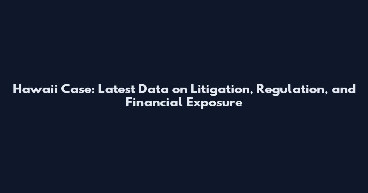 Hawaii Case: Latest Data on Litigation, Regulation, and Financial Exposure