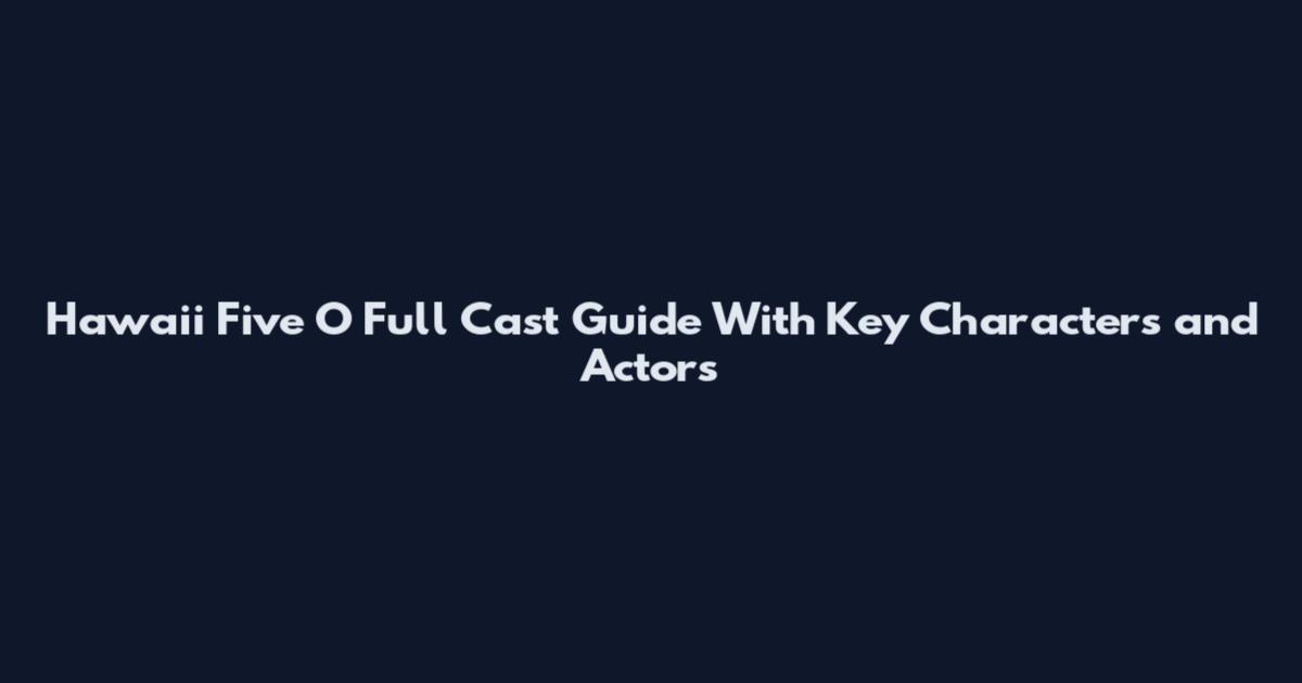 Hawaii Five O Full Cast Guide With Key Characters and Actors