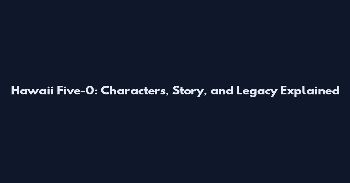 Hawaii Five-0: Characters, Story, and Legacy Explained