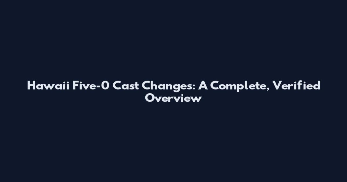 Hawaii Five-0 Cast Changes: A Complete, Verified Overview