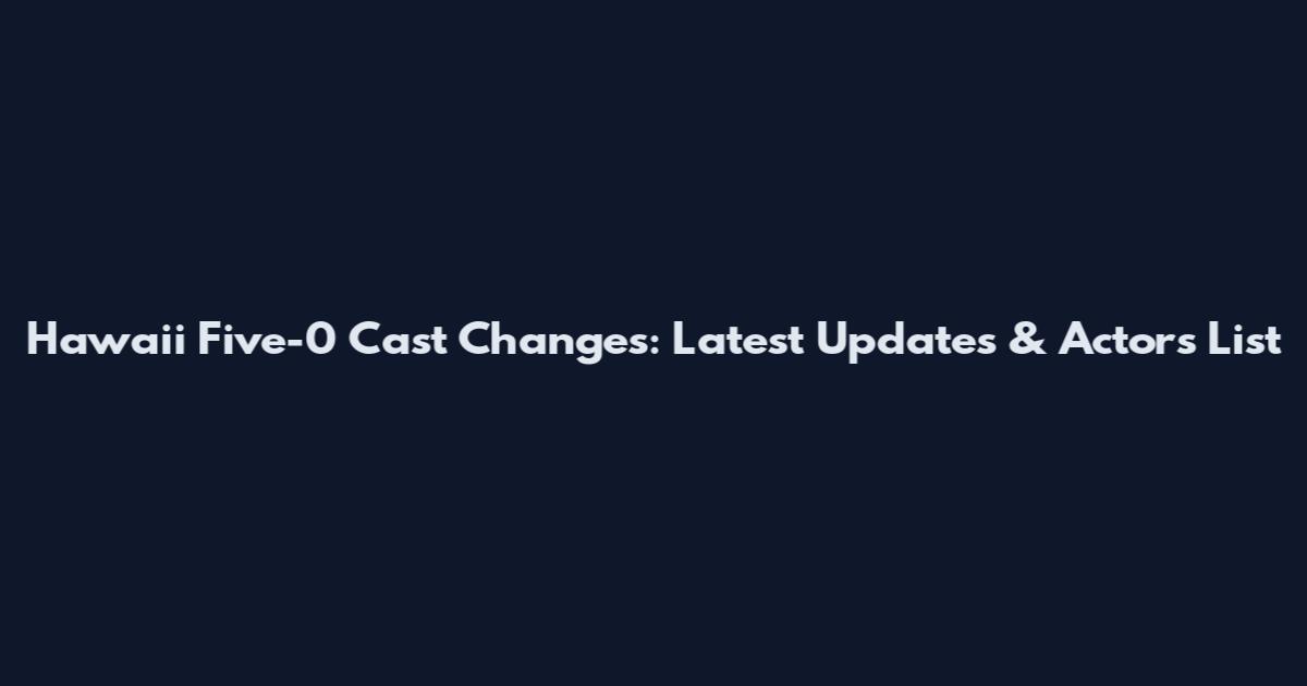 Hawaii Five-0 Cast Changes: Latest Updates & Actors List