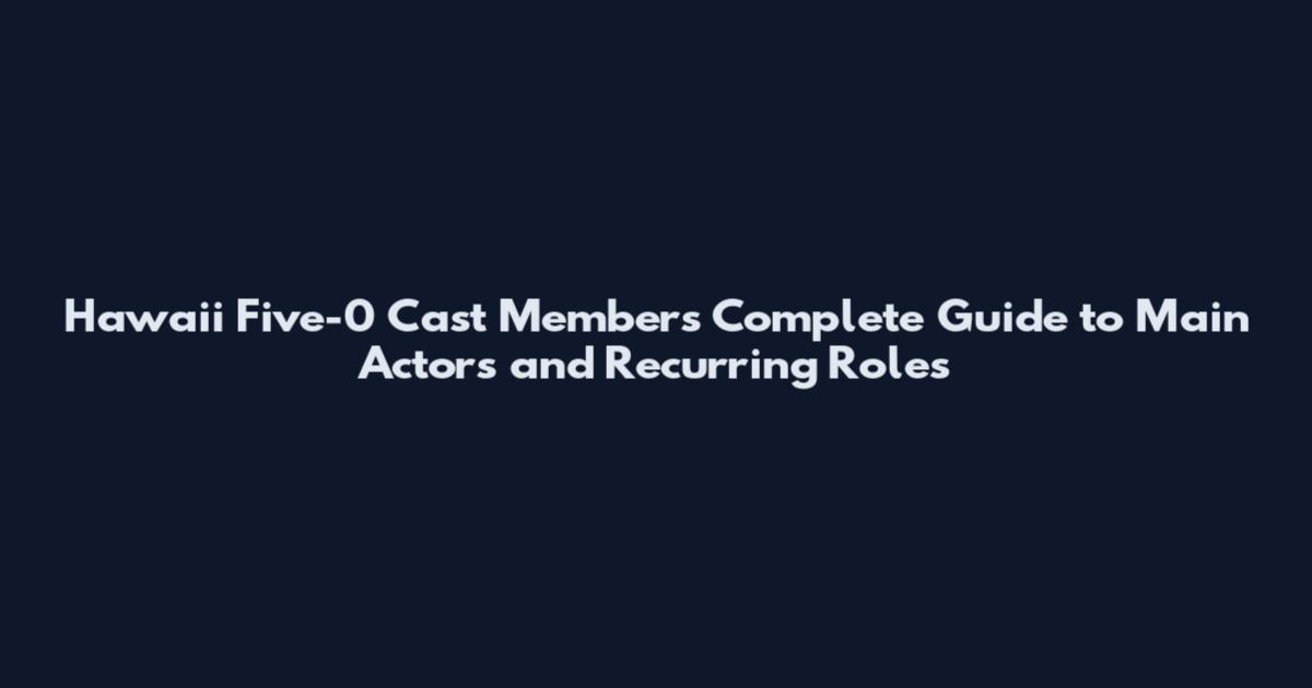 Hawaii Five-0 Cast Members Complete Guide to Main Actors and Recurring Roles