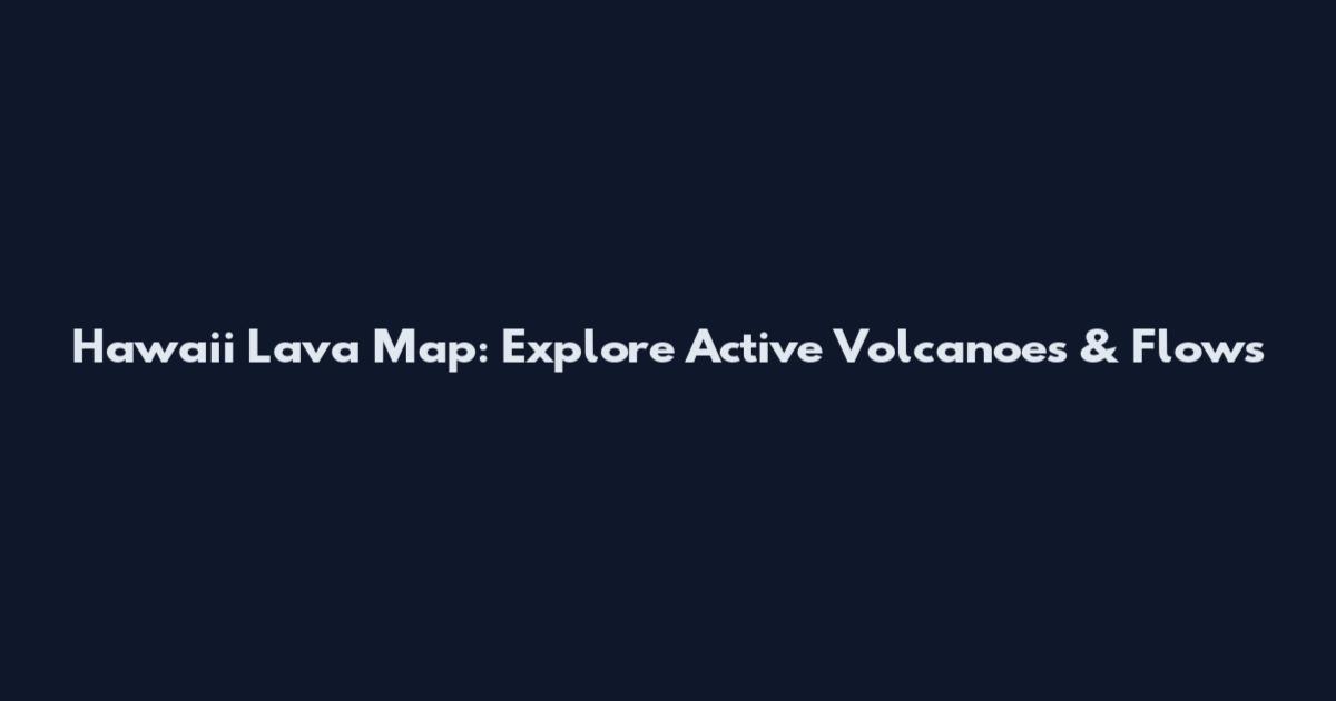Hawaii Lava Map: Explore Active Volcanoes & Flows