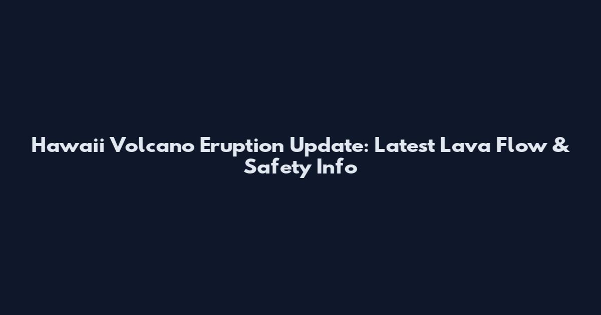 Hawaii Volcano Eruption Update: Latest Lava Flow & Safety Info
