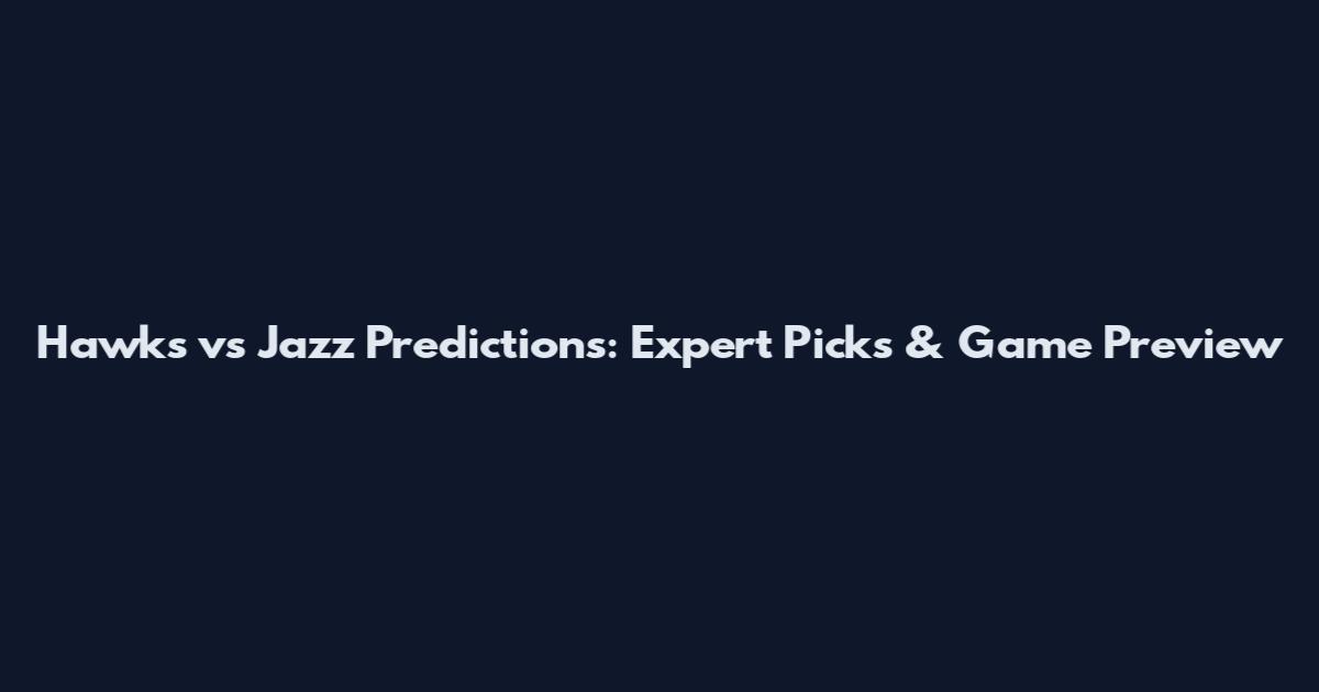 Hawks vs Jazz Predictions: Expert Picks & Game Preview
