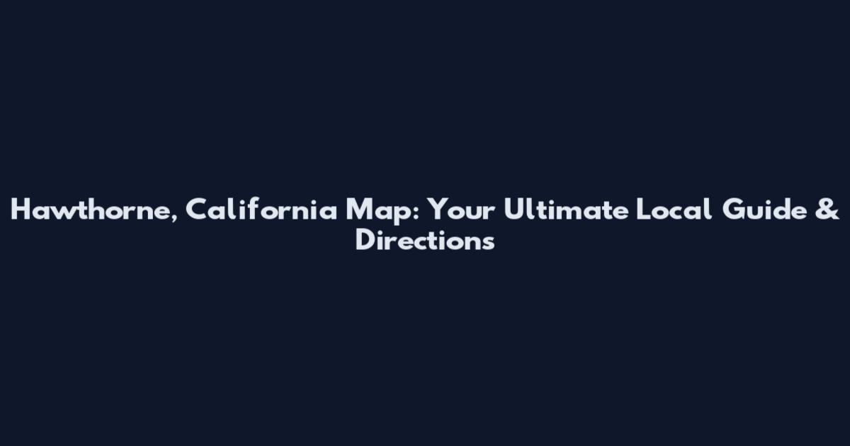 Hawthorne, California Map: Your Ultimate Local Guide & Directions