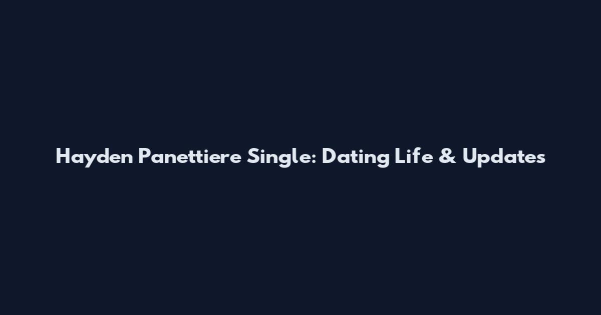 Hayden Panettiere Single: Dating Life & Updates