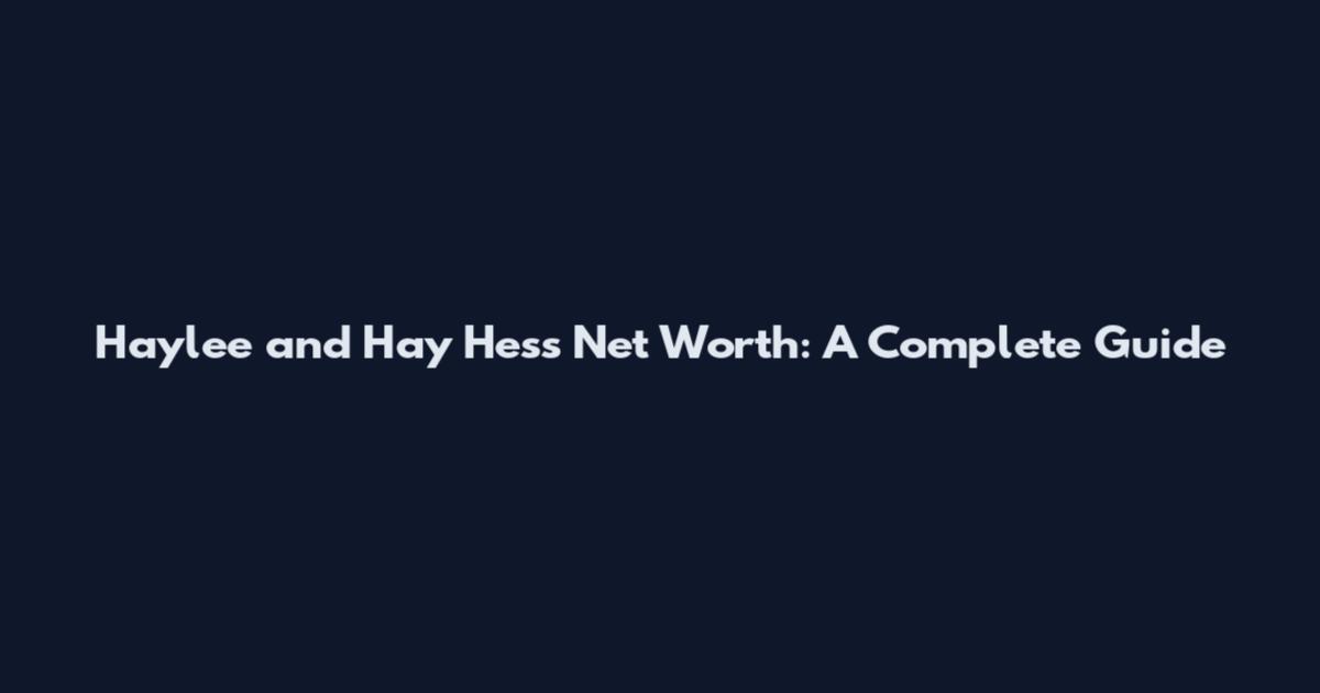Haylee and Hay Hess Net Worth: A Complete Guide