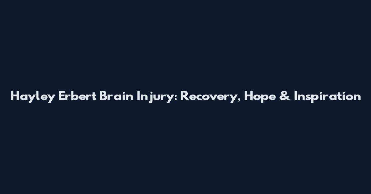 Hayley Erbert Brain Injury: Recovery, Hope & Inspiration