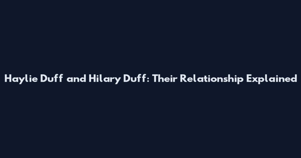Haylie Duff and Hilary Duff: Their Relationship Explained