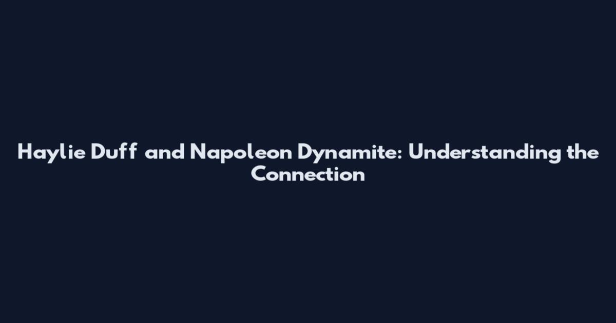 Haylie Duff and Napoleon Dynamite: Understanding the Connection