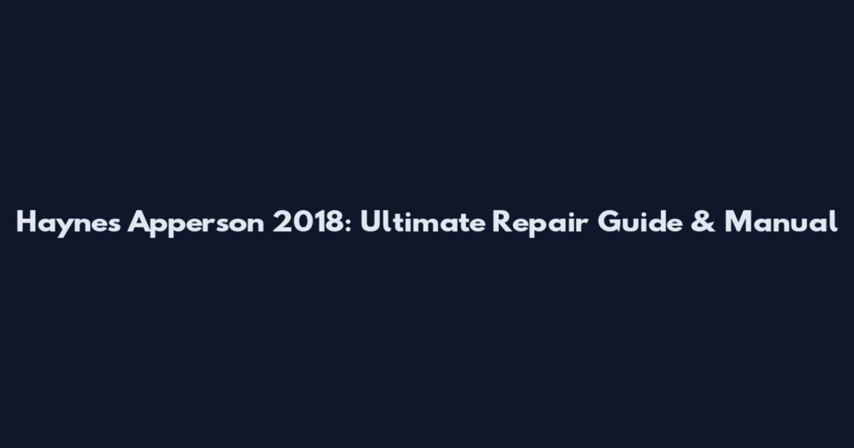 Haynes Apperson 2018: Ultimate Repair Guide & Manual