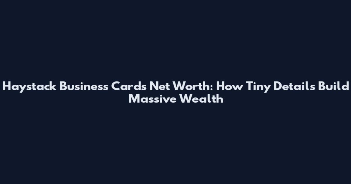 Haystack Business Cards Net Worth: How Tiny Details Build Massive Wealth