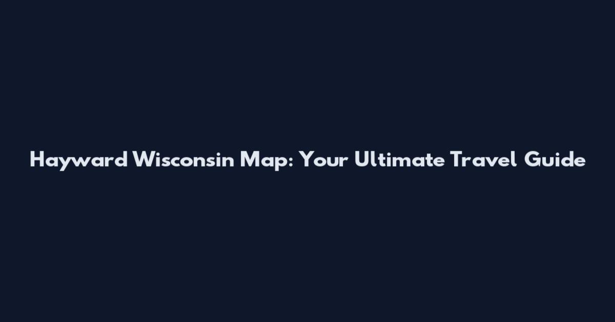 Hayward Wisconsin Map: Your Ultimate Travel Guide