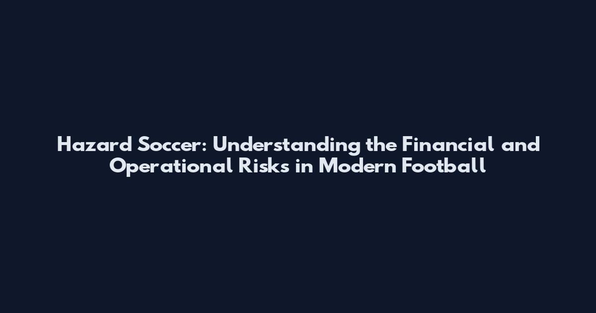 Hazard Soccer: Understanding the Financial and Operational Risks in Modern Football