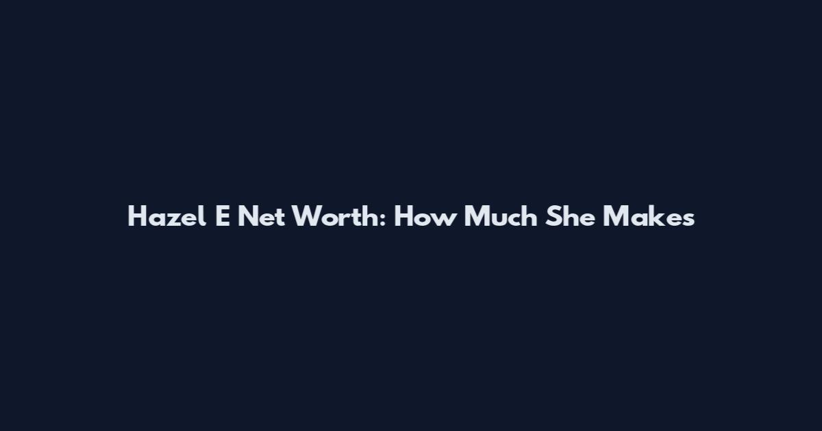 Hazel E Net Worth: How Much She Makes