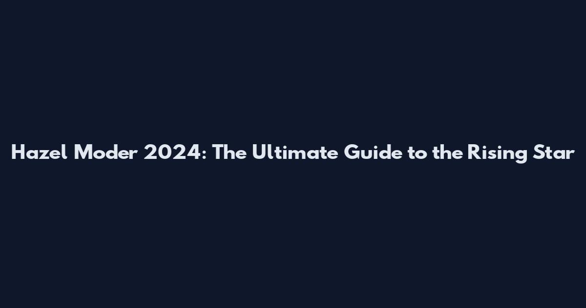 Hazel Moder 2024: The Ultimate Guide to the Rising Star