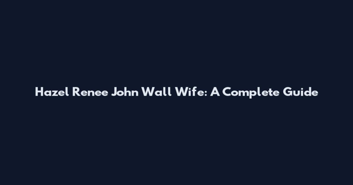 Hazel Renee John Wall Wife: A Complete Guide