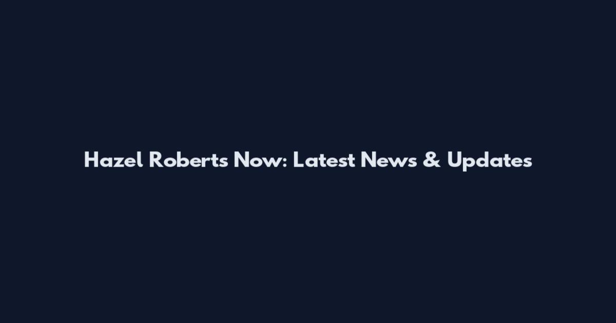 Hazel Roberts Now: Latest News & Updates