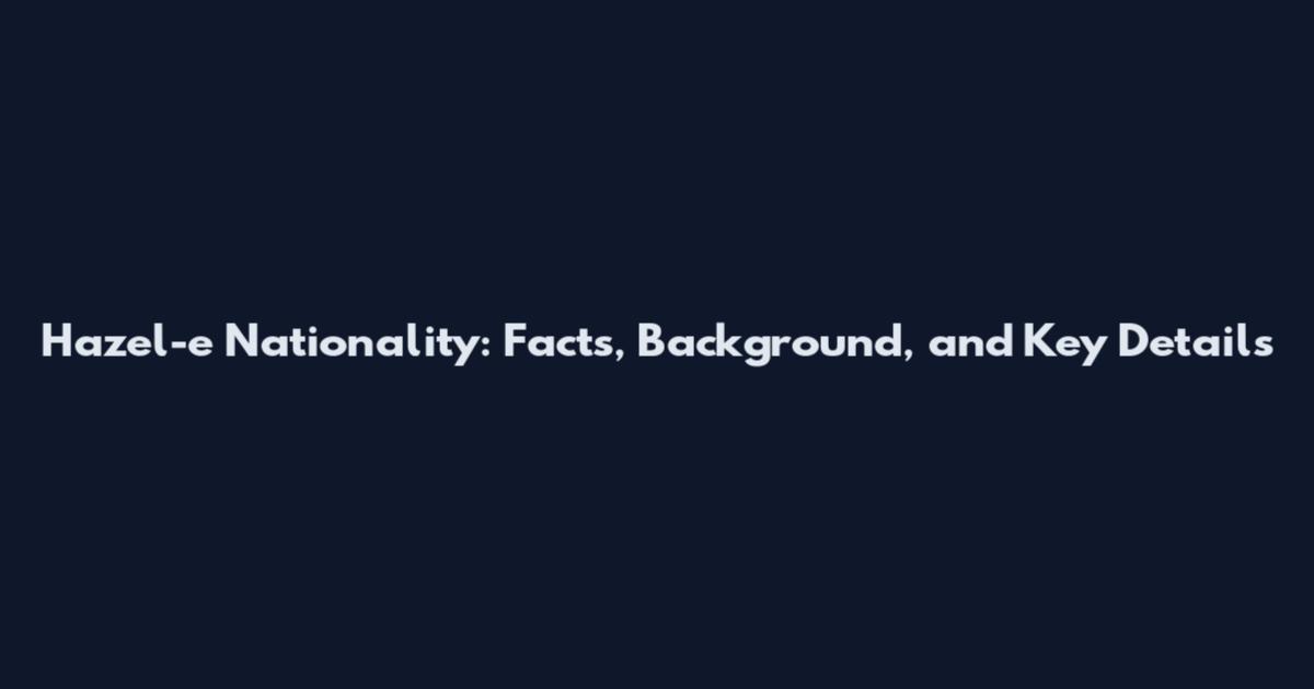 Hazel-e Nationality: Facts, Background, and Key Details