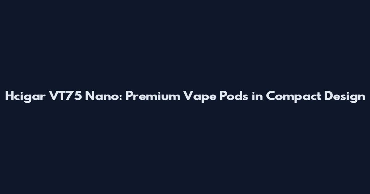 Hcigar VT75 Nano: Premium Vape Pods in Compact Design