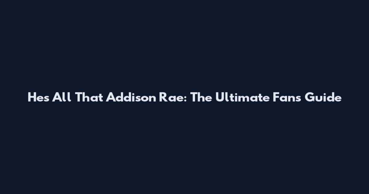 He's All That Addison Rae: The Ultimate Fan's Guide