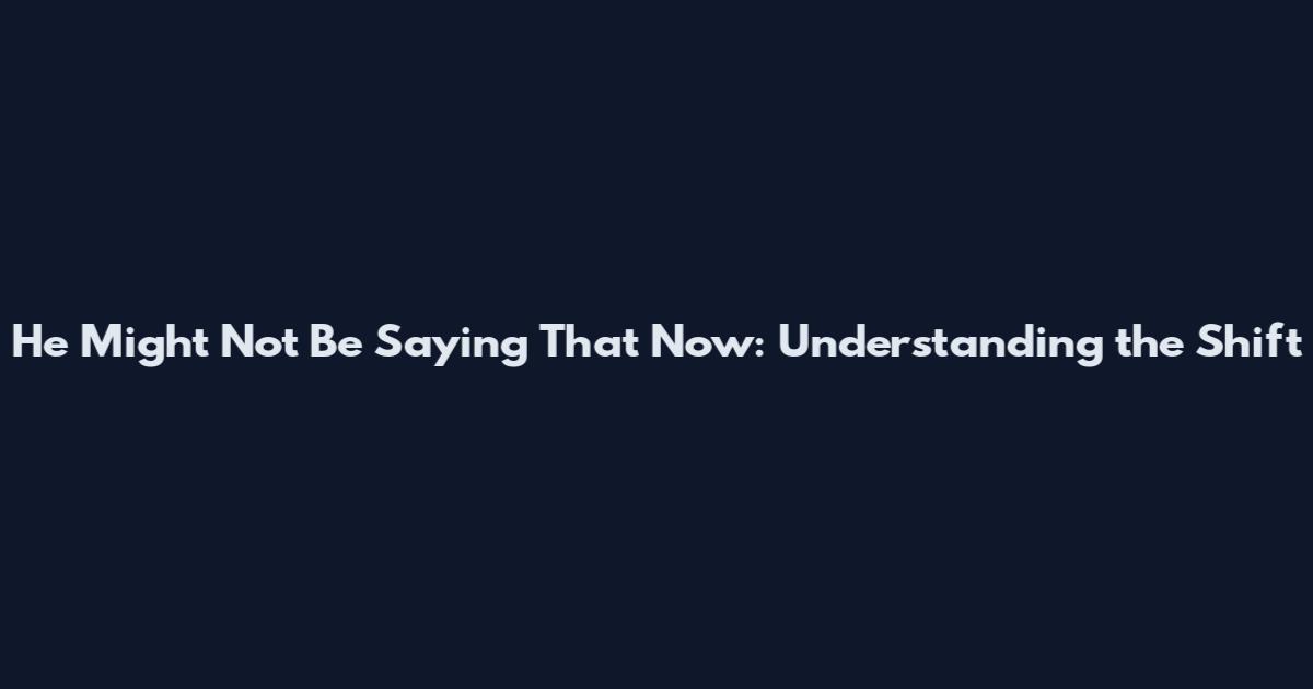 He Might Not Be Saying That Now: Understanding the Shift