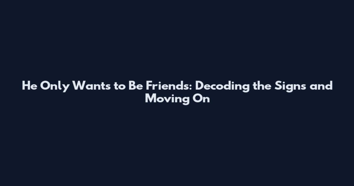 He Only Wants to Be Friends: Decoding the Signs and Moving On