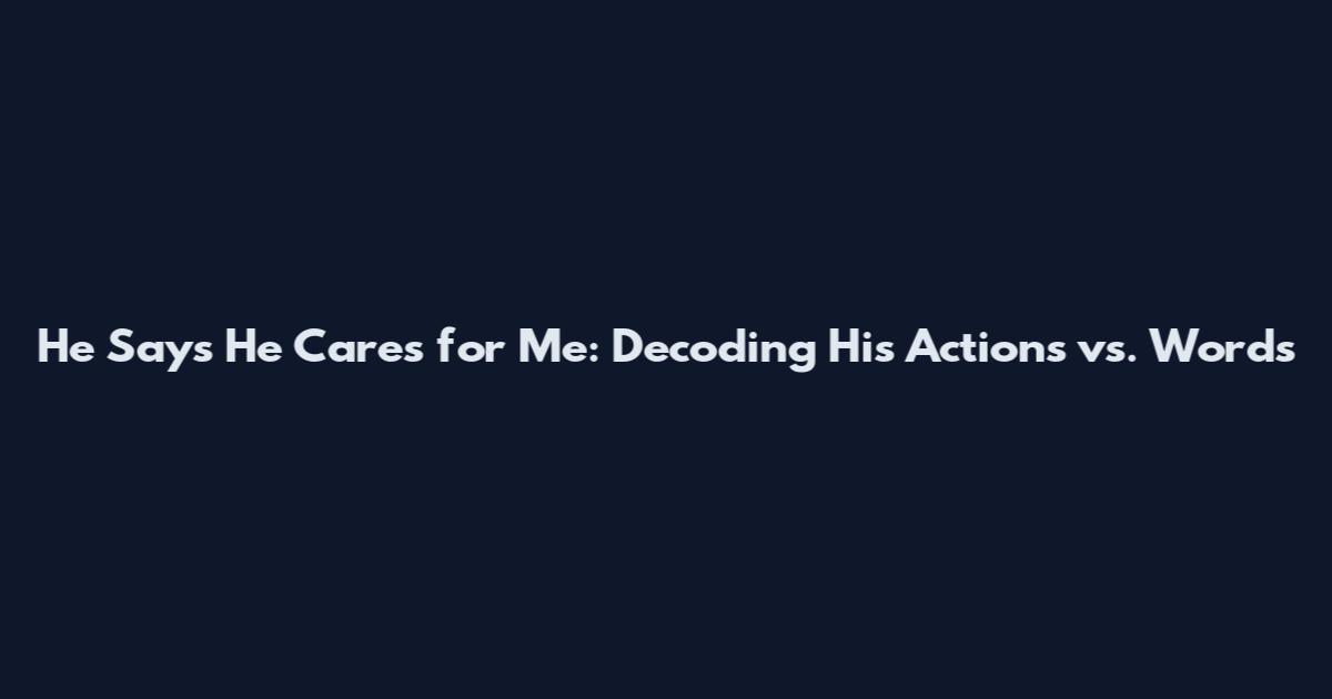 He Says He Cares for Me: Decoding His Actions vs. Words