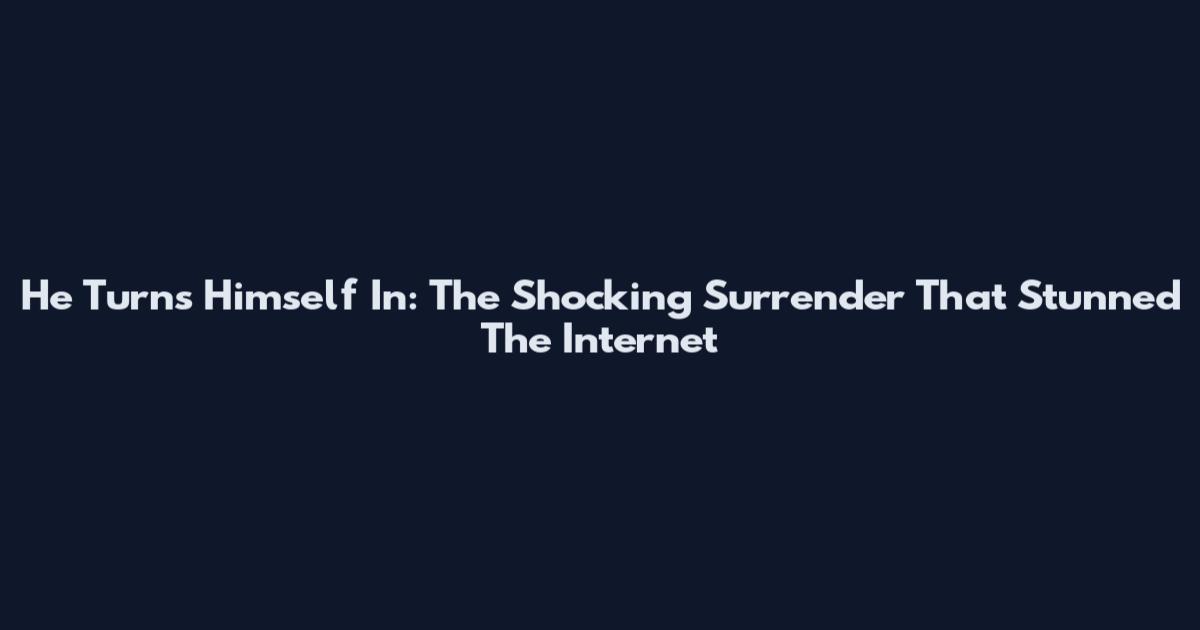 He Turns Himself In: The Shocking Surrender That Stunned The Internet