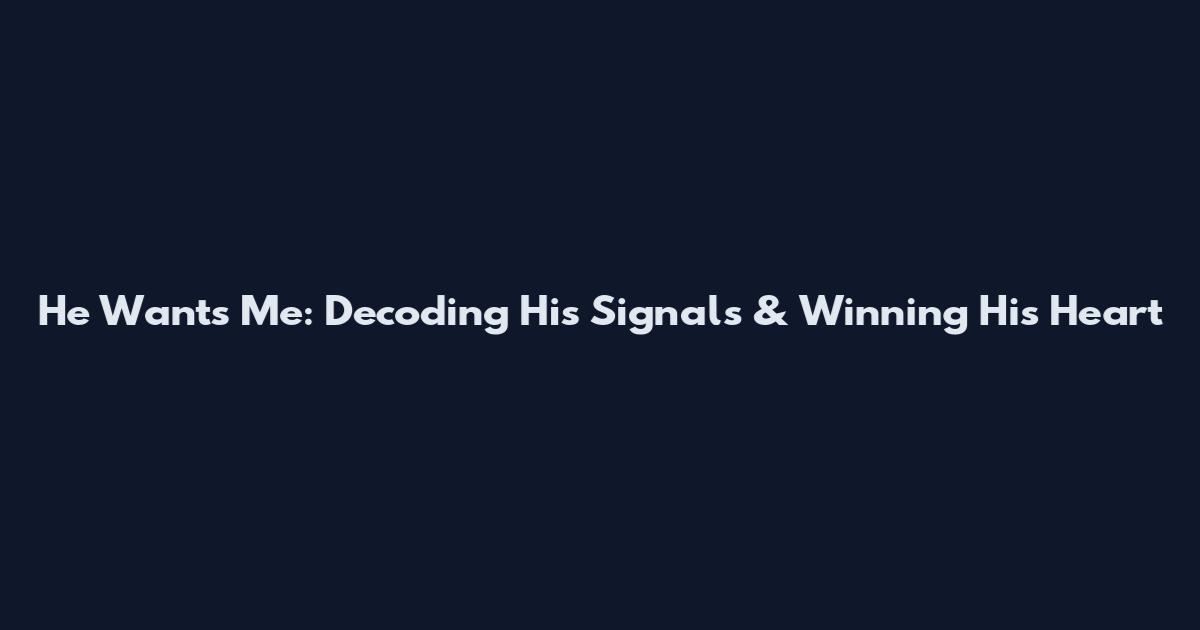 He Wants Me: Decoding His Signals & Winning His Heart