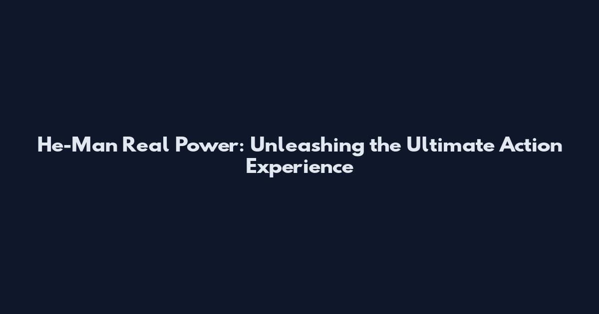He-Man Real Power: Unleashing the Ultimate Action Experience